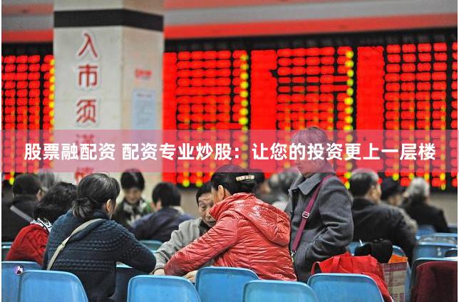股票融配资 配资专业炒股：让您的投资更上一层楼