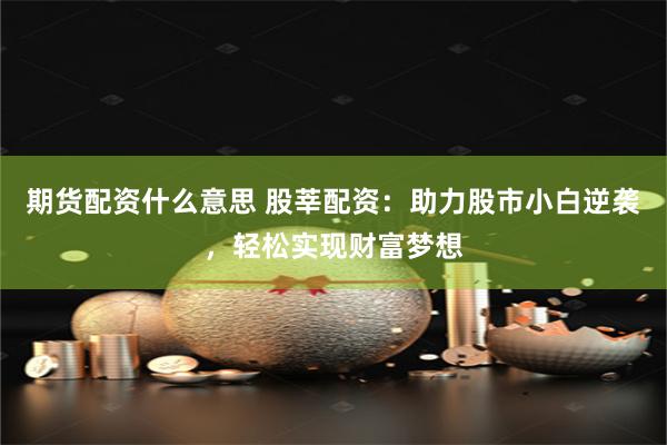 期货配资什么意思 股莘配资：助力股市小白逆袭，轻松实现财富梦想