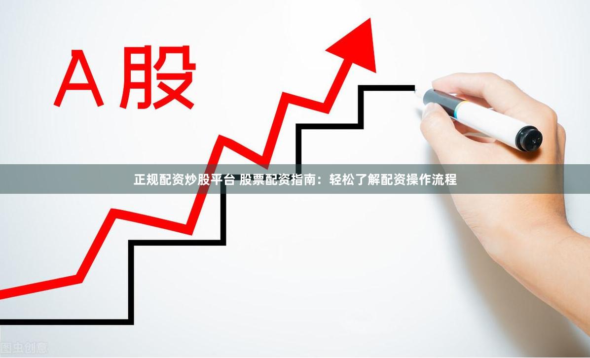 正规配资炒股平台 股票配资指南：轻松了解配资操作流程
