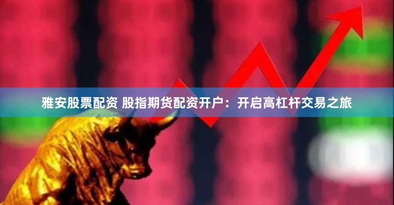 雅安股票配资 股指期货配资开户：开启高杠杆交易之旅
