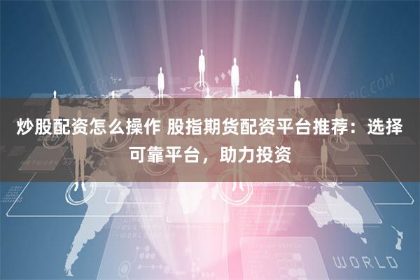 炒股配资怎么操作 股指期货配资平台推荐：选择可靠平台，助力投资