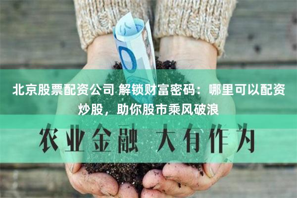 北京股票配资公司 解锁财富密码：哪里可以配资炒股，助你股市乘风破浪