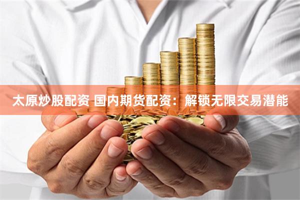 太原炒股配资 国内期货配资：解锁无限交易潜能