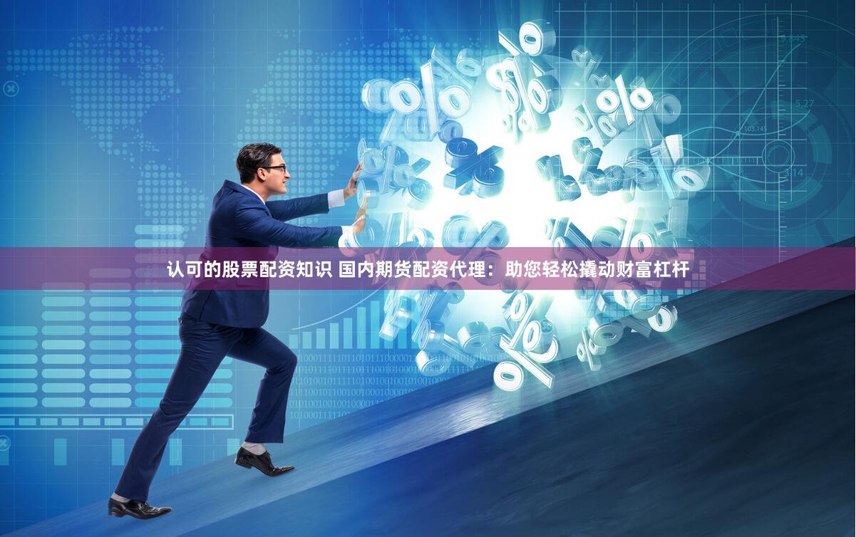认可的股票配资知识 国内期货配资代理：助您轻松撬动财富杠杆