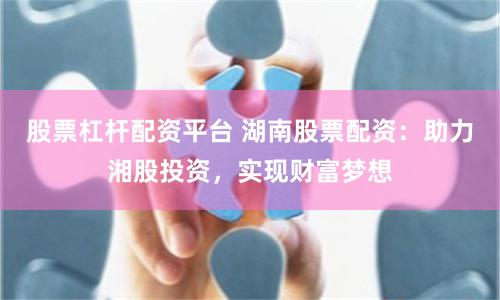股票杠杆配资平台 湖南股票配资：助力湘股投资，实现财富梦想