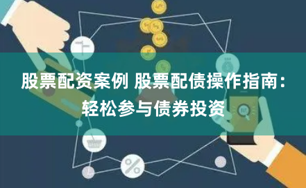 股票配资案例 股票配债操作指南：轻松参与债券投资