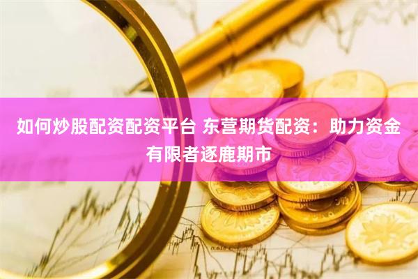 如何炒股配资配资平台 东营期货配资：助力资金有限者逐鹿期市
