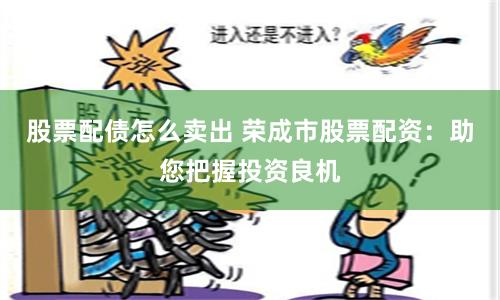 股票配债怎么卖出 荣成市股票配资：助您把握投资良机