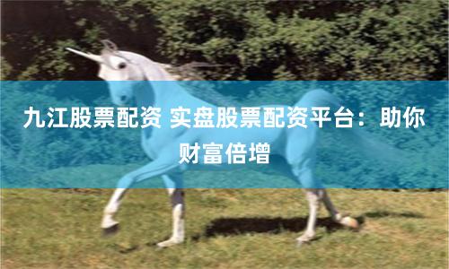 九江股票配资 实盘股票配资平台：助你财富倍增