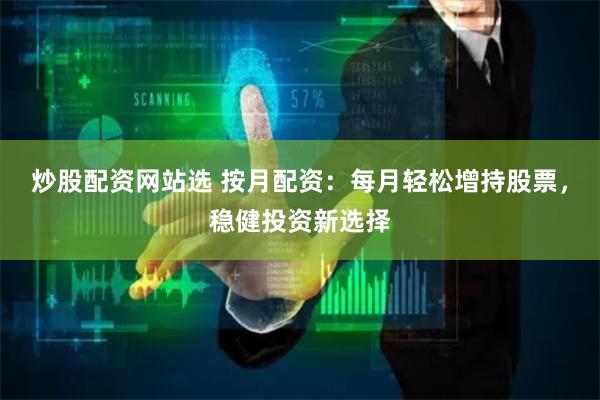 炒股配资网站选 按月配资：每月轻松增持股票，稳健投资新选择