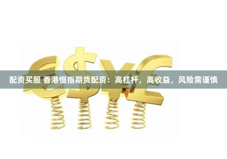 配资买股 香港恒指期货配资：高杠杆，高收益，风险需谨慎