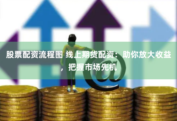 股票配资流程图 线上期货配资：助你放大收益，把握市场先机