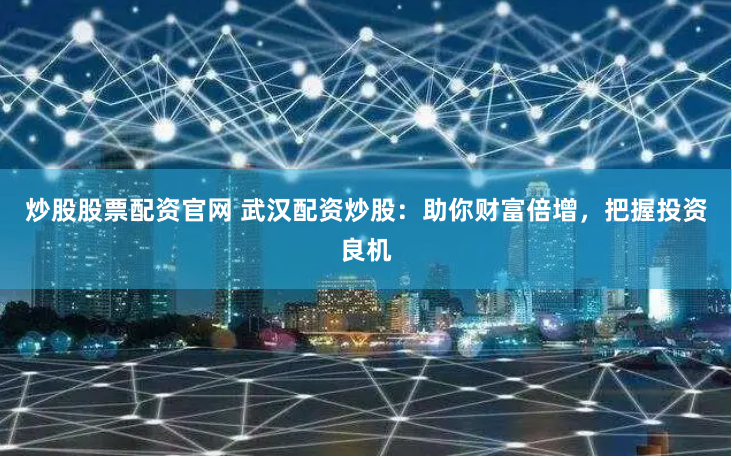 炒股股票配资官网 武汉配资炒股：助你财富倍增，把握投资良机