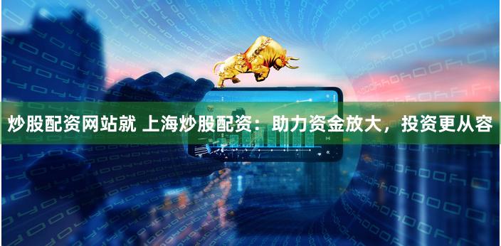 炒股配资网站就 上海炒股配资：助力资金放大，投资更从容