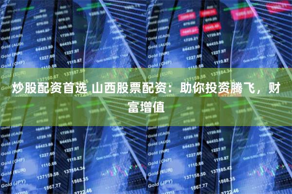 炒股配资首选 山西股票配资：助你投资腾飞，财富增值