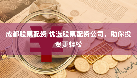 成都股票配资 优选股票配资公司，助你投资更轻松