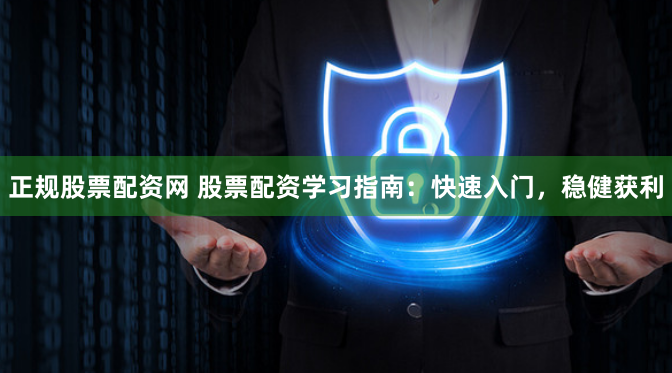 正规股票配资网 股票配资学习指南：快速入门，稳健获利