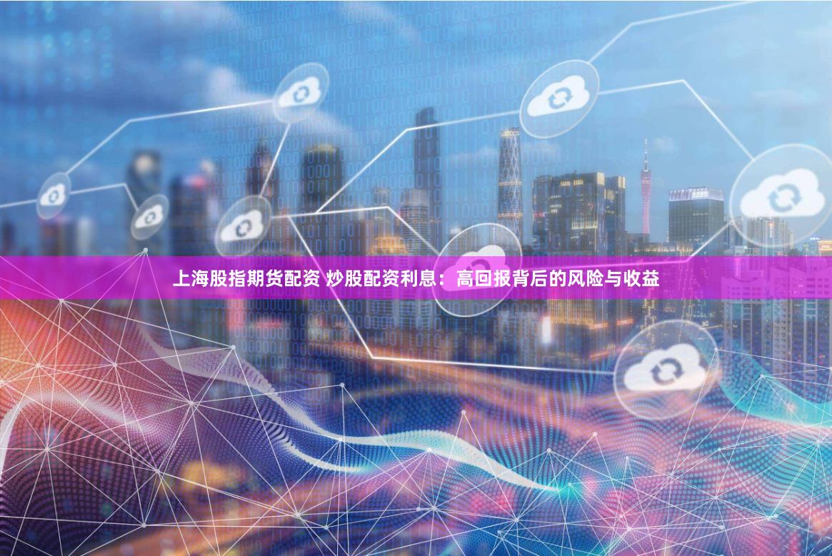 上海股指期货配资 炒股配资利息：高回报背后的风险与收益