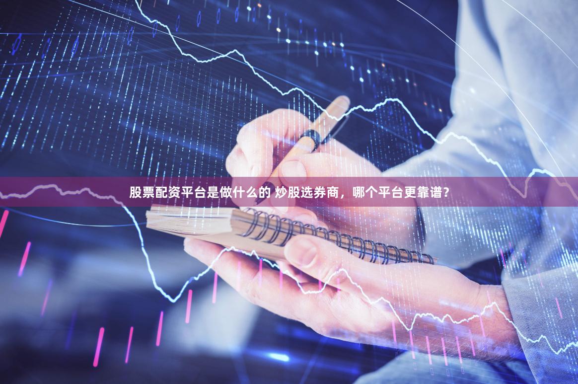 股票配资平台是做什么的 炒股选券商，哪个平台更靠谱？
