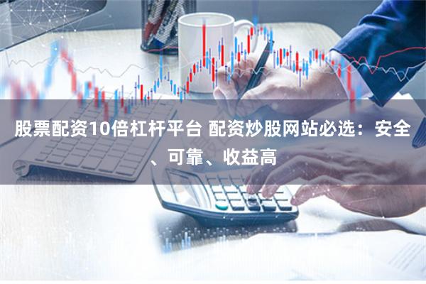 股票配资10倍杠杆平台 配资炒股网站必选：安全、可靠、收益高