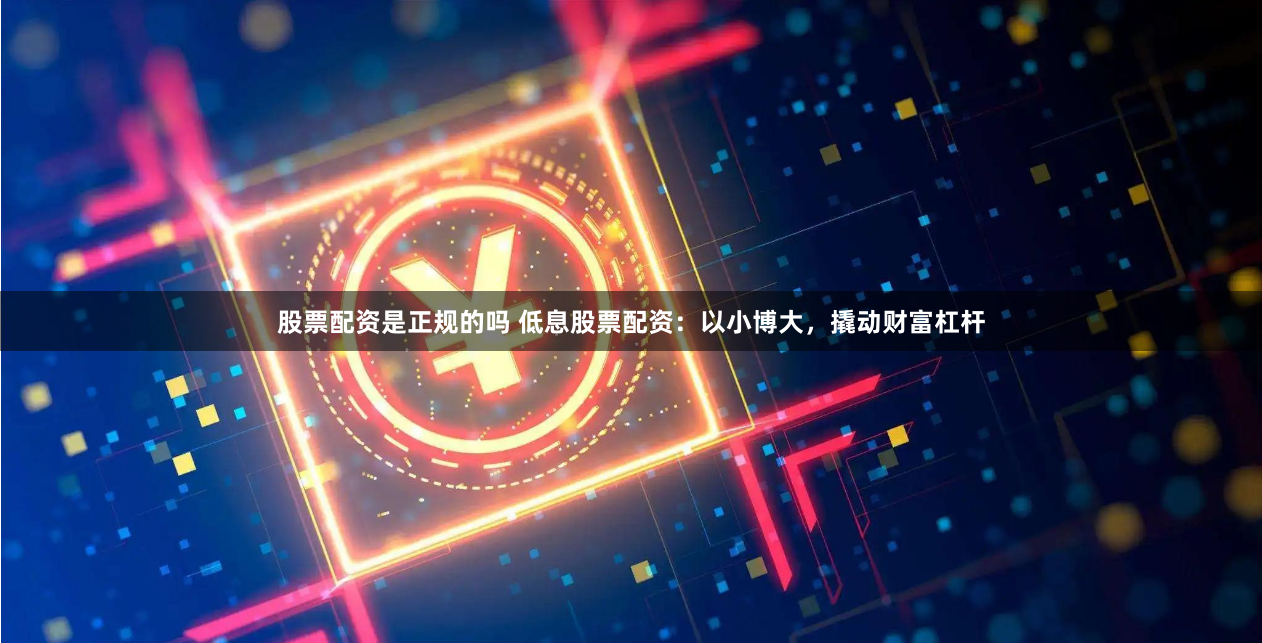 股票配资是正规的吗 低息股票配资：以小博大，撬动财富杠杆