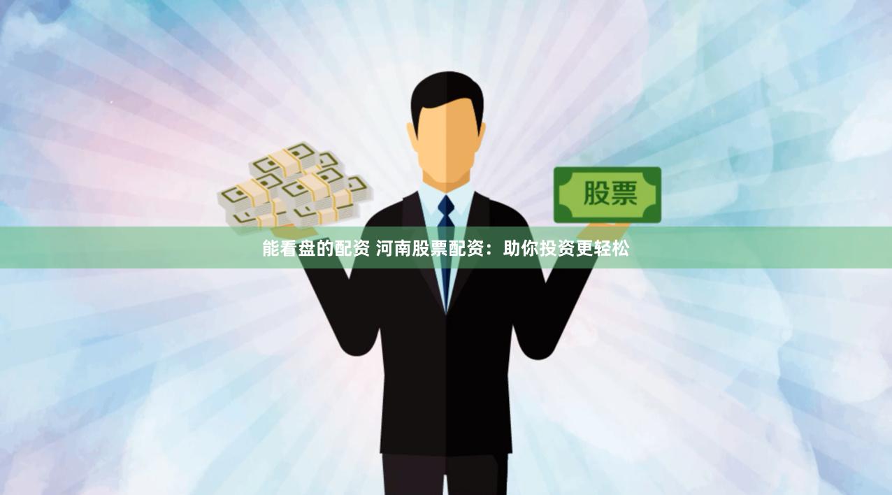 能看盘的配资 河南股票配资：助你投资更轻松