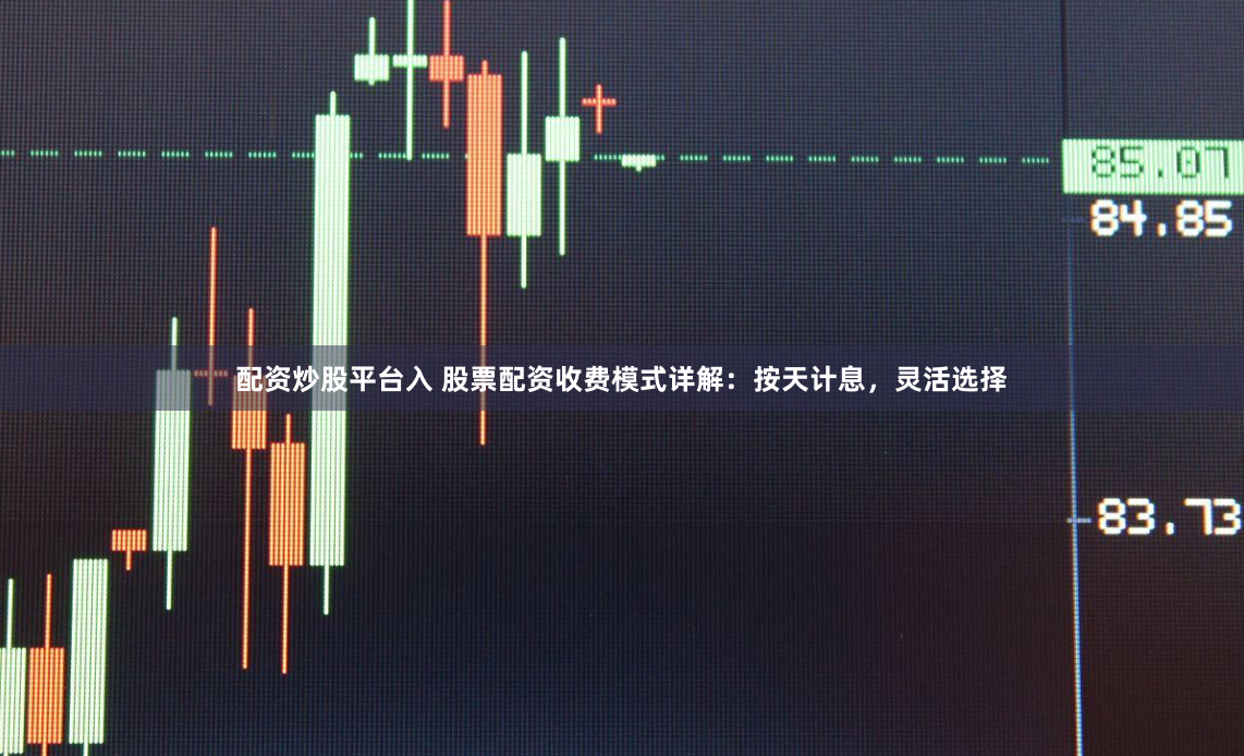 配资炒股平台入 股票配资收费模式详解：按天计息，灵活选择