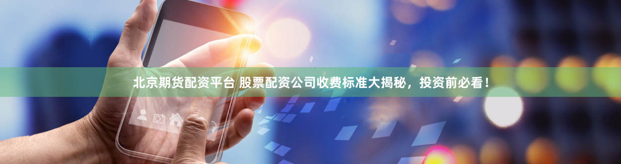 北京期货配资平台 股票配资公司收费标准大揭秘，投资前必看！
