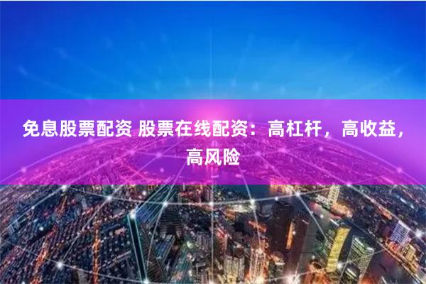 免息股票配资 股票在线配资：高杠杆，高收益，高风险