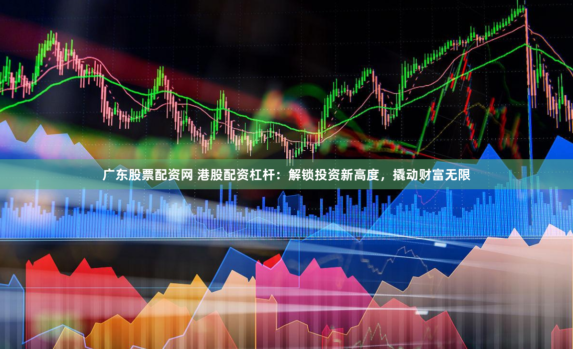 广东股票配资网 港股配资杠杆：解锁投资新高度，撬动财富无限