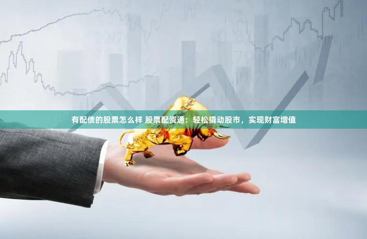 有配债的股票怎么样 股票配资通：轻松撬动股市，实现财富增值