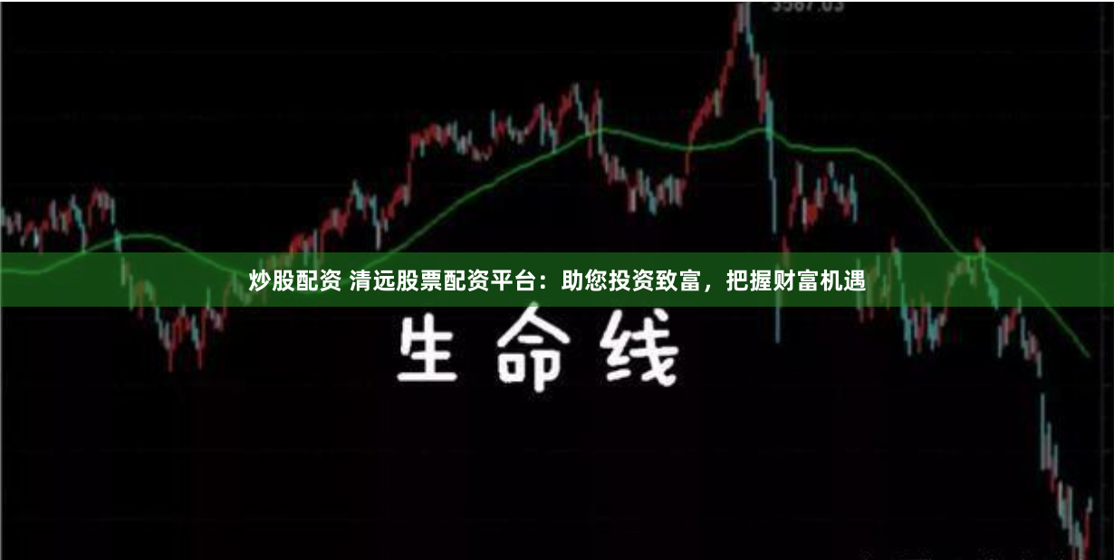 炒股配资 清远股票配资平台：助您投资致富，把握财富机遇