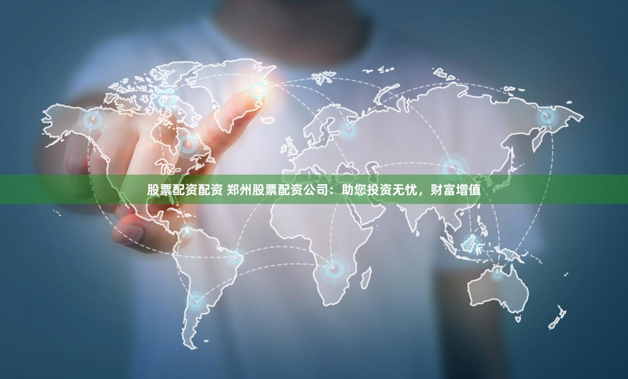 股票配资配资 郑州股票配资公司：助您投资无忧，财富增值