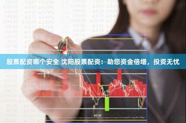 股票配资哪个安全 沈阳股票配资：助您资金倍增，投资无忧