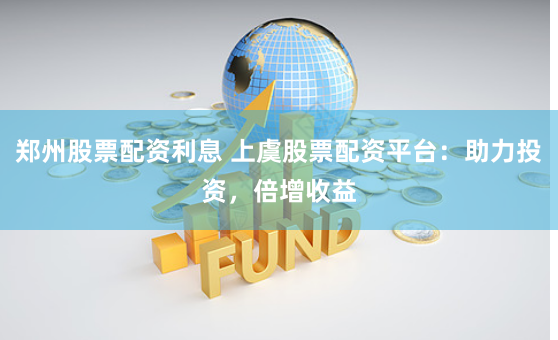 郑州股票配资利息 上虞股票配资平台：助力投资，倍增收益