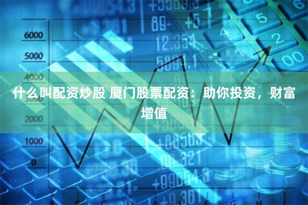 什么叫配资炒股 厦门股票配资：助你投资，财富增值