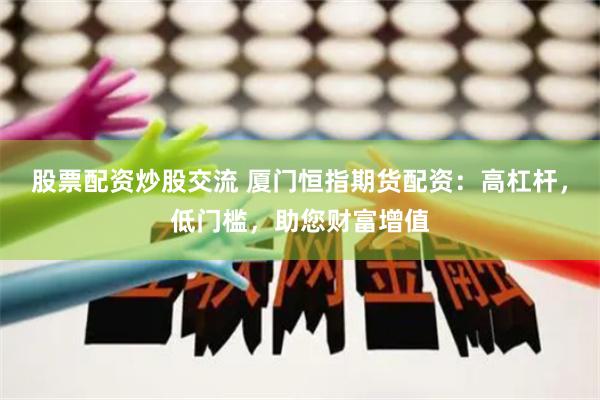 股票配资炒股交流 厦门恒指期货配资：高杠杆，低门槛，助您财富增值