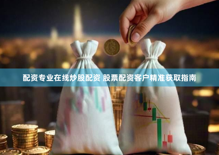 配资专业在线炒股配资 股票配资客户精准获取指南