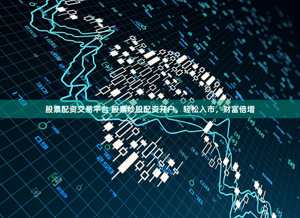 股票配资交易平台 股票炒股配资开户，轻松入市，财富倍增