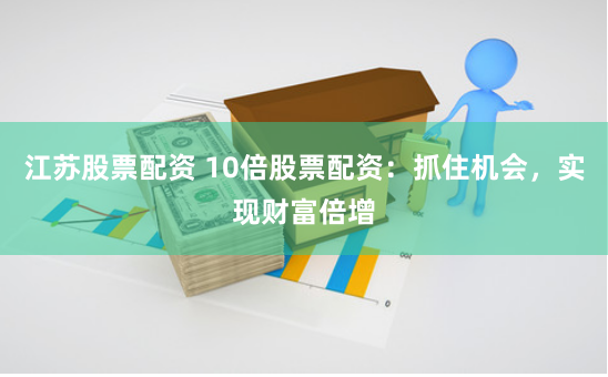 江苏股票配资 10倍股票配资：抓住机会，实现财富倍增