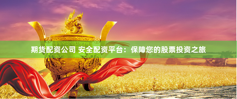 期货配资公司 安全配资平台：保障您的股票投资之旅