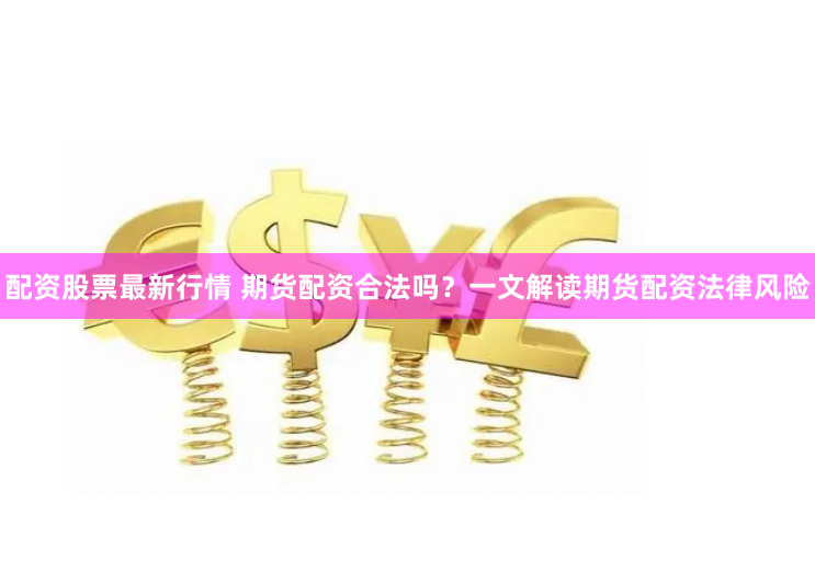 配资股票最新行情 期货配资合法吗？一文解读期货配资法律风险