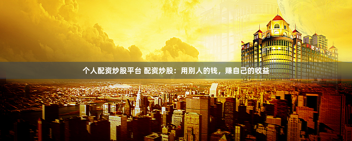 个人配资炒股平台 配资炒股：用别人的钱，赚自己的收益