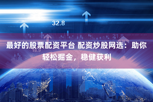 最好的股票配资平台 配资炒股网选：助你轻松掘金，稳健获利