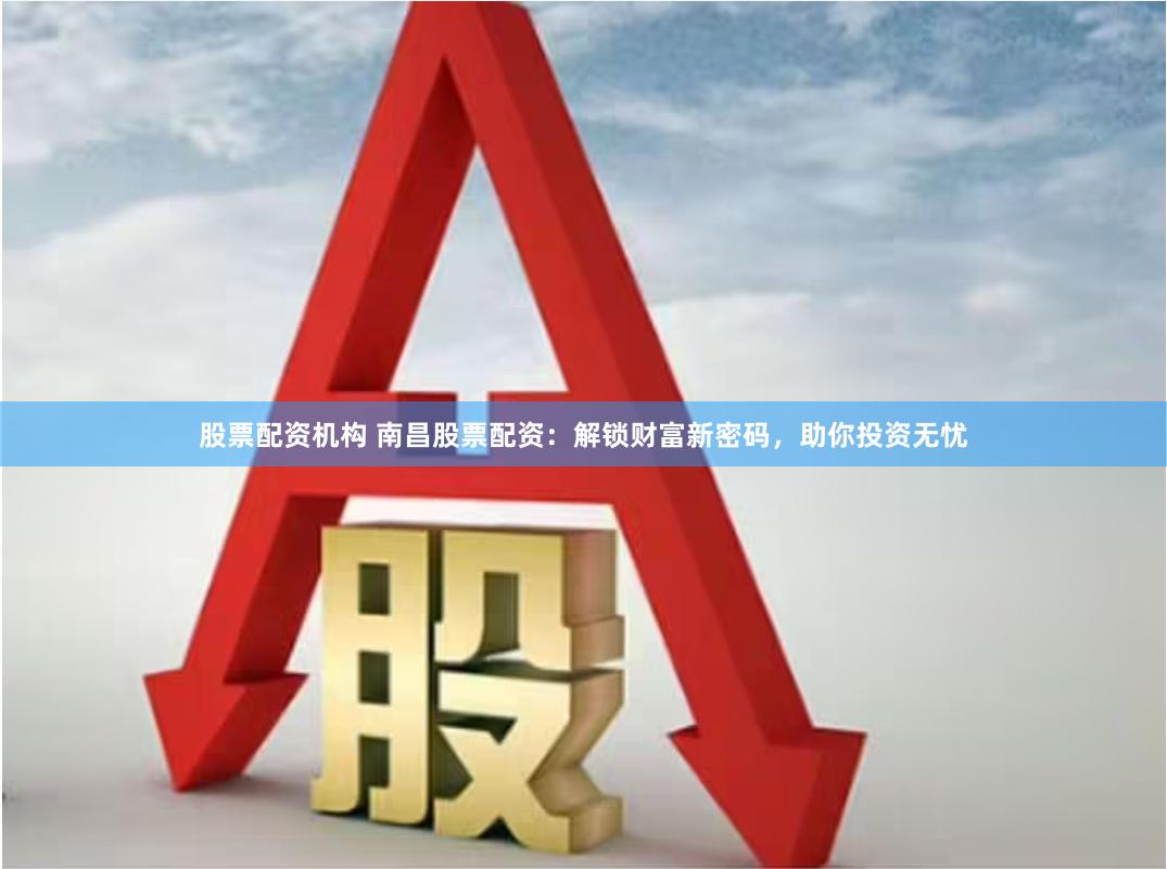 股票配资机构 南昌股票配资：解锁财富新密码，助你投资无忧