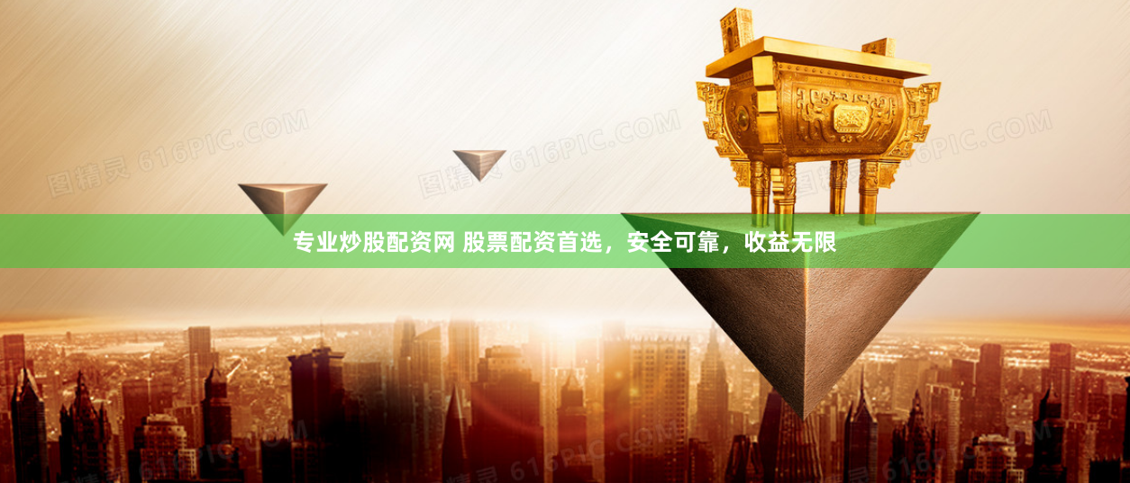 专业炒股配资网 股票配资首选，安全可靠，收益无限