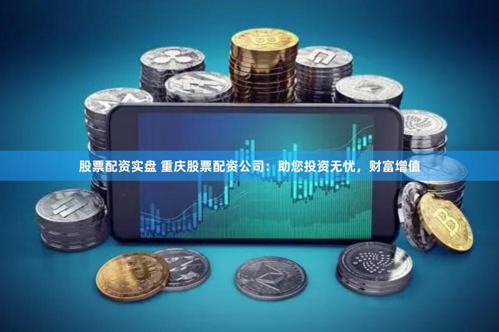 股票配资实盘 重庆股票配资公司：助您投资无忧，财富增值