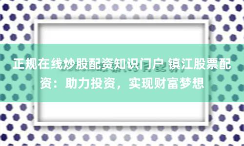 正规在线炒股配资知识门户 镇江股票配资：助力投资，实现财富梦想