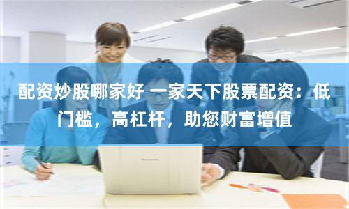 配资炒股哪家好 一家天下股票配资：低门槛，高杠杆，助您财富增值