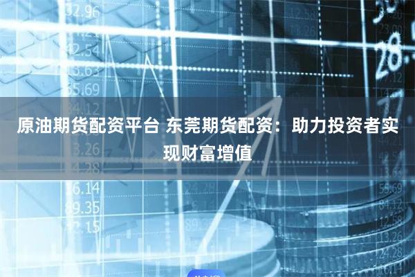 原油期货配资平台 东莞期货配资：助力投资者实现财富增值